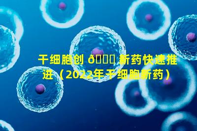 干细胞创 🐝 新药快速推进（2022年干细胞新药）